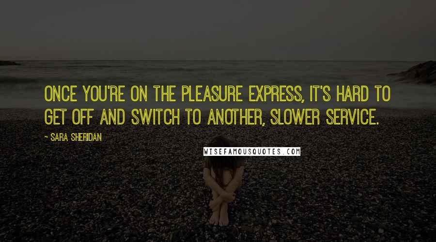 Sara Sheridan Quotes: Once you're on the pleasure express, it's hard to get off and switch to another, slower service.