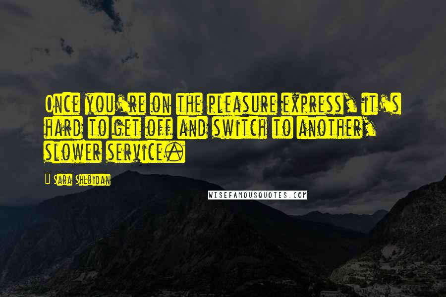 Sara Sheridan Quotes: Once you're on the pleasure express, it's hard to get off and switch to another, slower service.