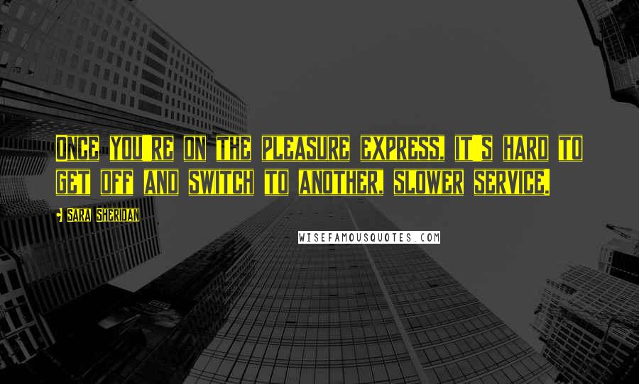 Sara Sheridan Quotes: Once you're on the pleasure express, it's hard to get off and switch to another, slower service.