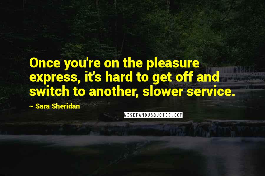 Sara Sheridan Quotes: Once you're on the pleasure express, it's hard to get off and switch to another, slower service.