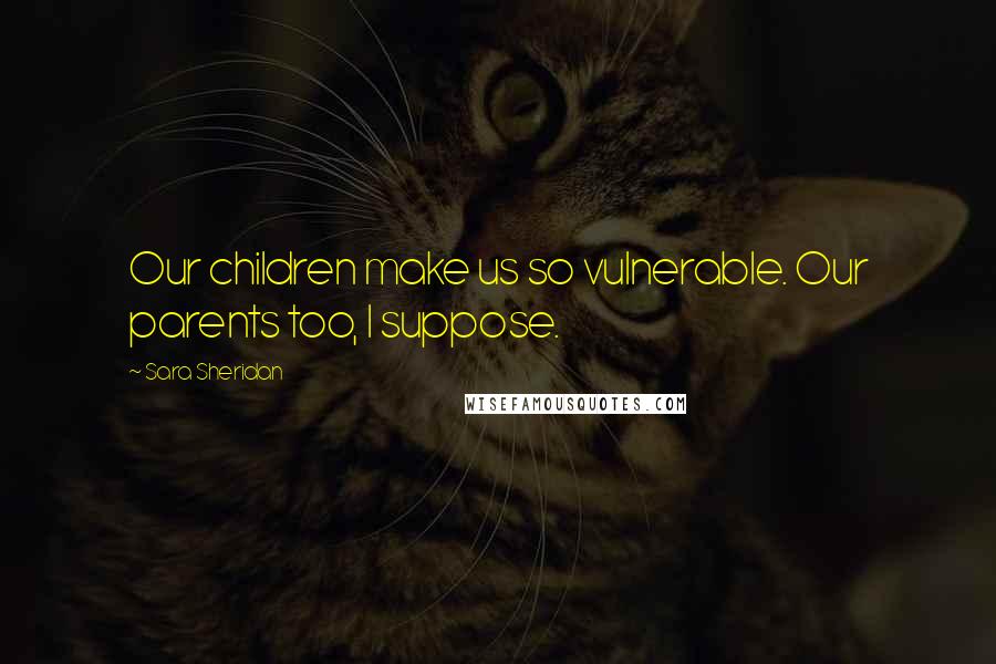 Sara Sheridan Quotes: Our children make us so vulnerable. Our parents too, I suppose.
