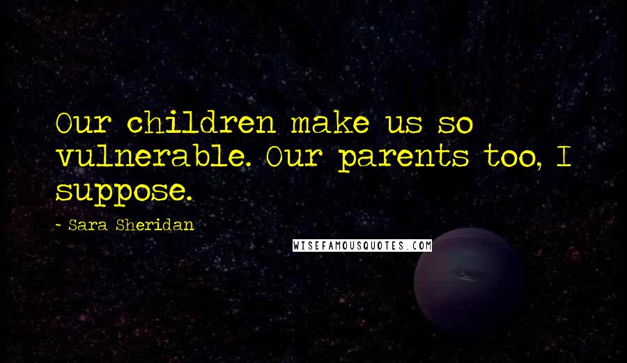 Sara Sheridan Quotes: Our children make us so vulnerable. Our parents too, I suppose.