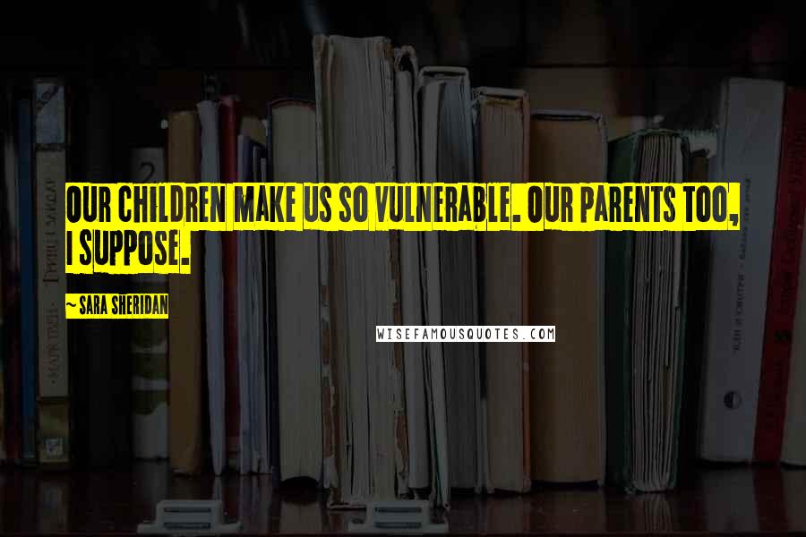 Sara Sheridan Quotes: Our children make us so vulnerable. Our parents too, I suppose.