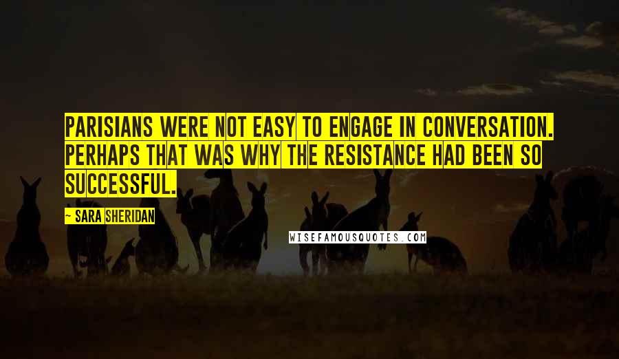 Sara Sheridan Quotes: Parisians were not easy to engage in conversation. Perhaps that was why the Resistance had been so successful.