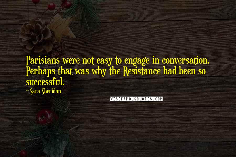 Sara Sheridan Quotes: Parisians were not easy to engage in conversation. Perhaps that was why the Resistance had been so successful.