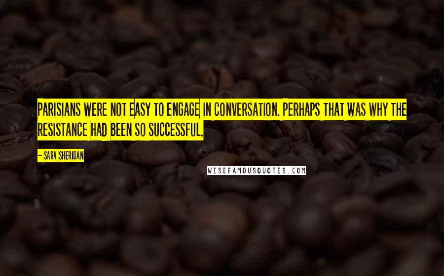 Sara Sheridan Quotes: Parisians were not easy to engage in conversation. Perhaps that was why the Resistance had been so successful.