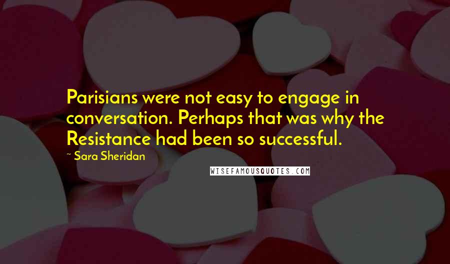 Sara Sheridan Quotes: Parisians were not easy to engage in conversation. Perhaps that was why the Resistance had been so successful.