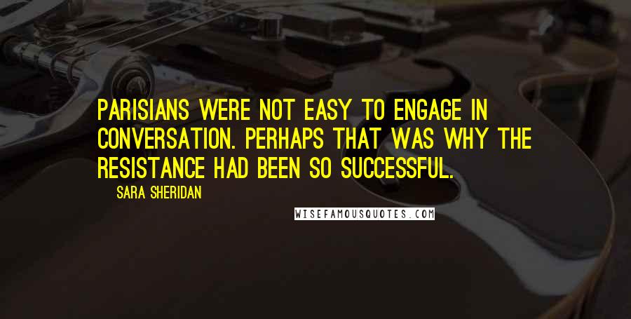 Sara Sheridan Quotes: Parisians were not easy to engage in conversation. Perhaps that was why the Resistance had been so successful.