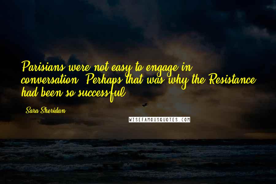 Sara Sheridan Quotes: Parisians were not easy to engage in conversation. Perhaps that was why the Resistance had been so successful.