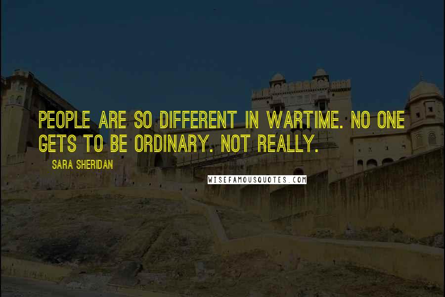 Sara Sheridan Quotes: People are so different in wartime. No one gets to be ordinary. Not really.