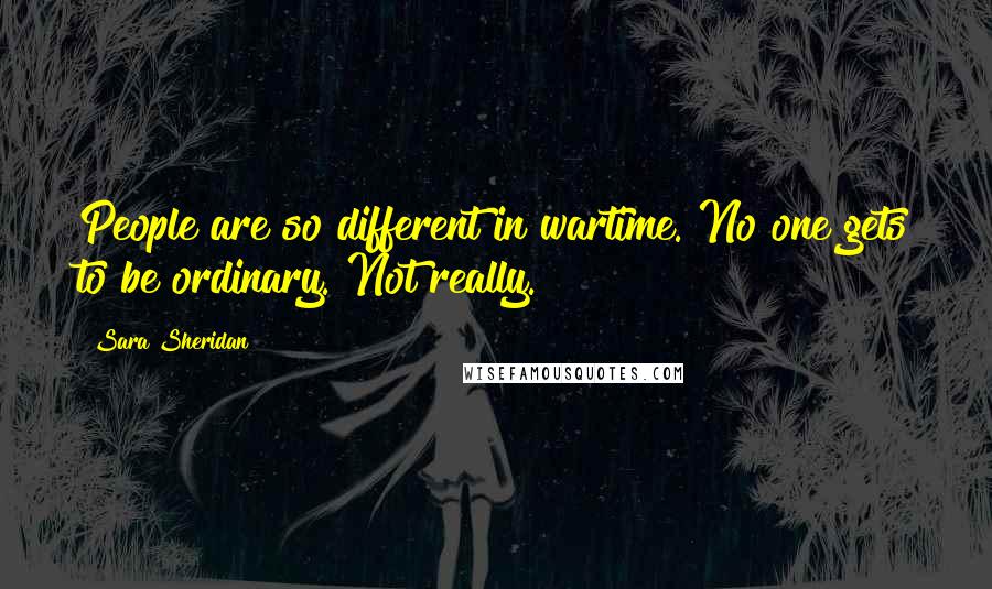 Sara Sheridan Quotes: People are so different in wartime. No one gets to be ordinary. Not really.