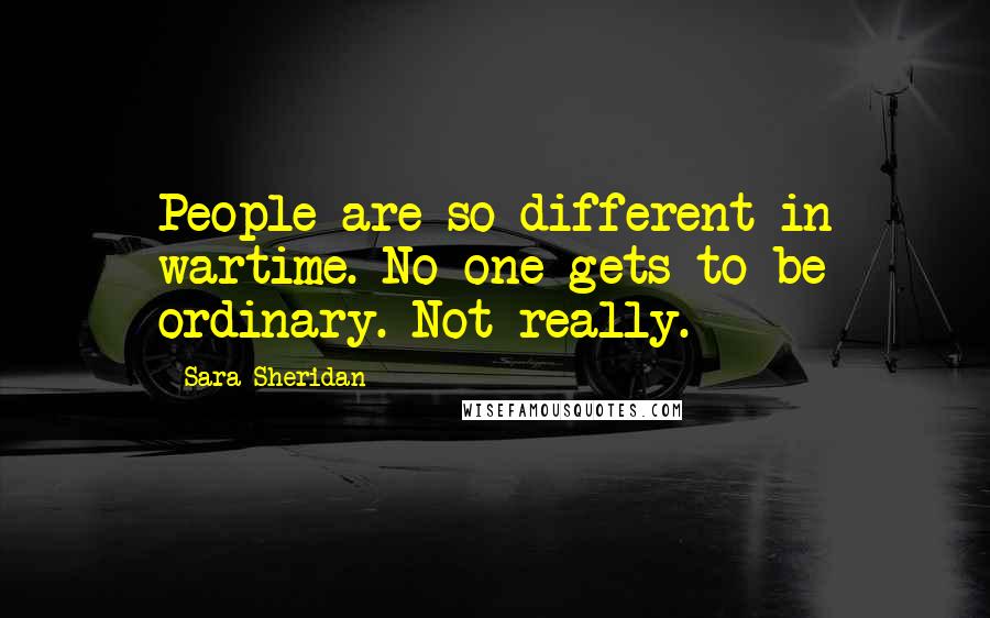 Sara Sheridan Quotes: People are so different in wartime. No one gets to be ordinary. Not really.