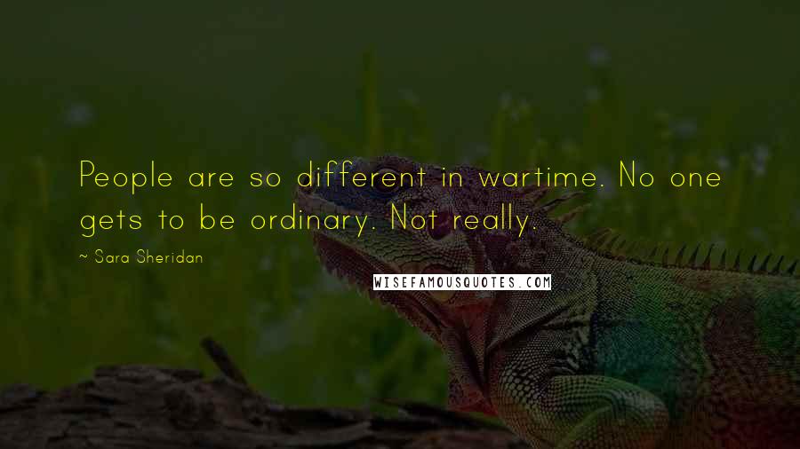 Sara Sheridan Quotes: People are so different in wartime. No one gets to be ordinary. Not really.