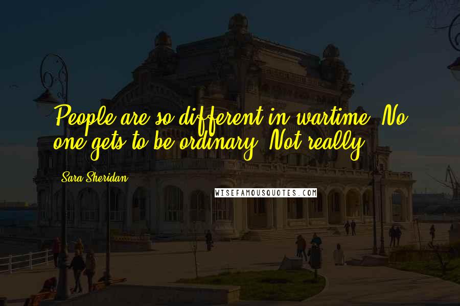 Sara Sheridan Quotes: People are so different in wartime. No one gets to be ordinary. Not really.