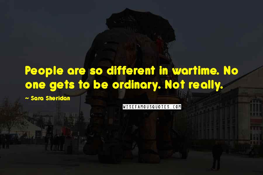 Sara Sheridan Quotes: People are so different in wartime. No one gets to be ordinary. Not really.