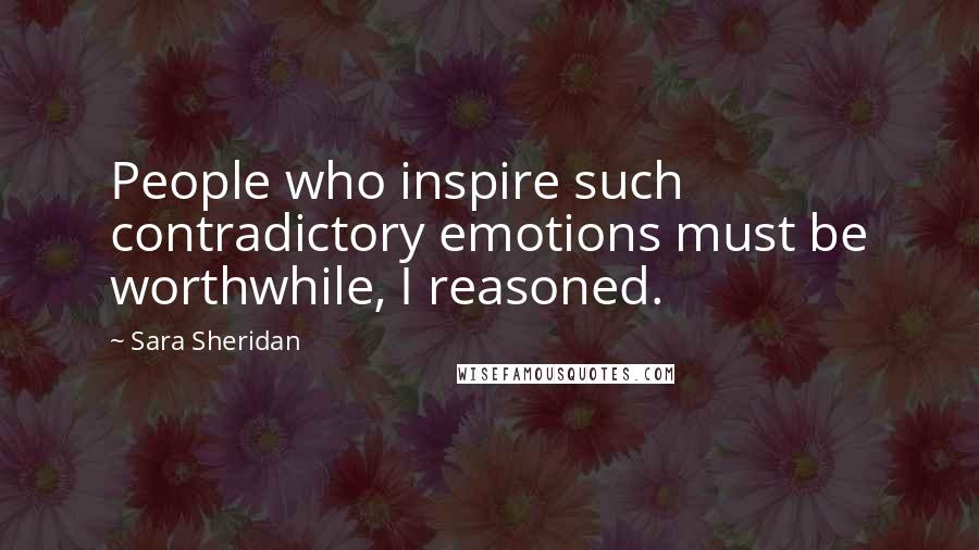 Sara Sheridan Quotes: People who inspire such contradictory emotions must be worthwhile, I reasoned.
