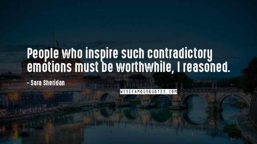 Sara Sheridan Quotes: People who inspire such contradictory emotions must be worthwhile, I reasoned.