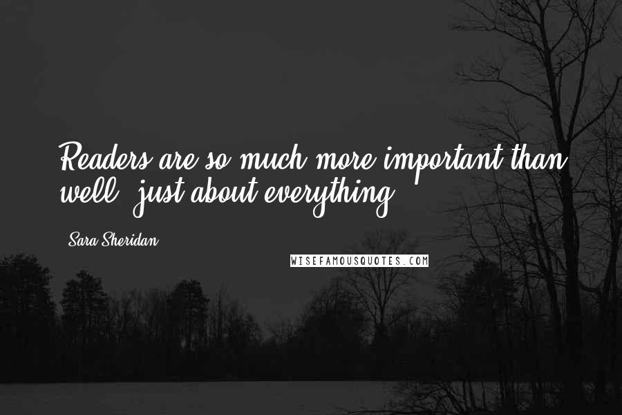 Sara Sheridan Quotes: Readers are so much more important than well, just about everything.