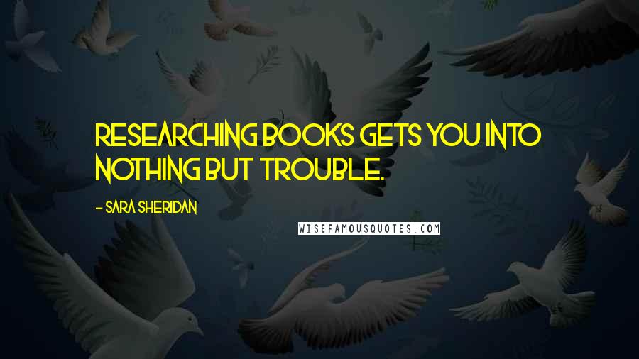 Sara Sheridan Quotes: Researching books gets you into nothing but trouble.