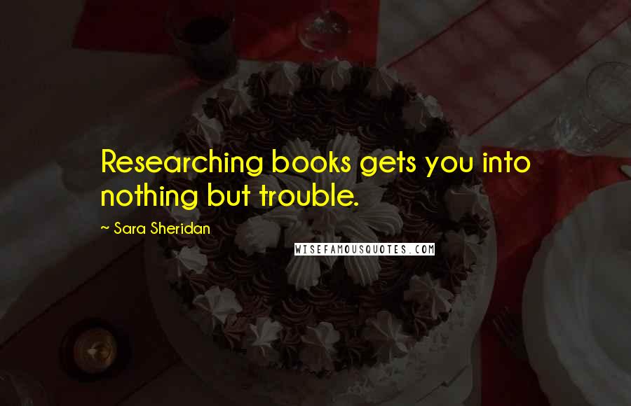 Sara Sheridan Quotes: Researching books gets you into nothing but trouble.