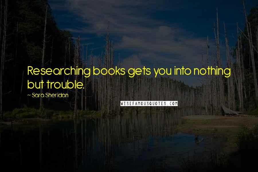 Sara Sheridan Quotes: Researching books gets you into nothing but trouble.