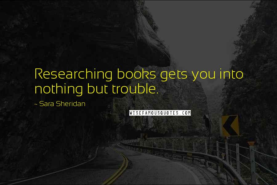 Sara Sheridan Quotes: Researching books gets you into nothing but trouble.