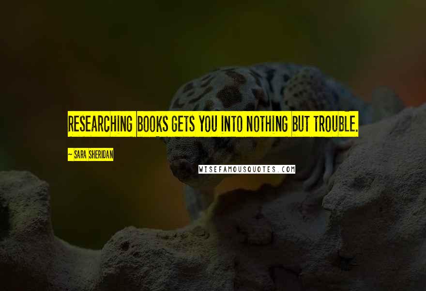 Sara Sheridan Quotes: Researching books gets you into nothing but trouble.