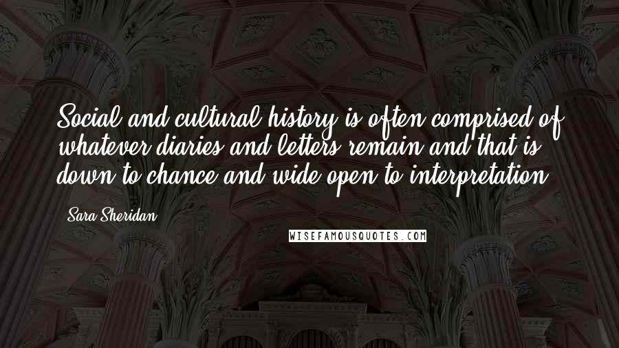 Sara Sheridan Quotes: Social and cultural history is often comprised of whatever diaries and letters remain and that is down to chance and wide open to interpretation.