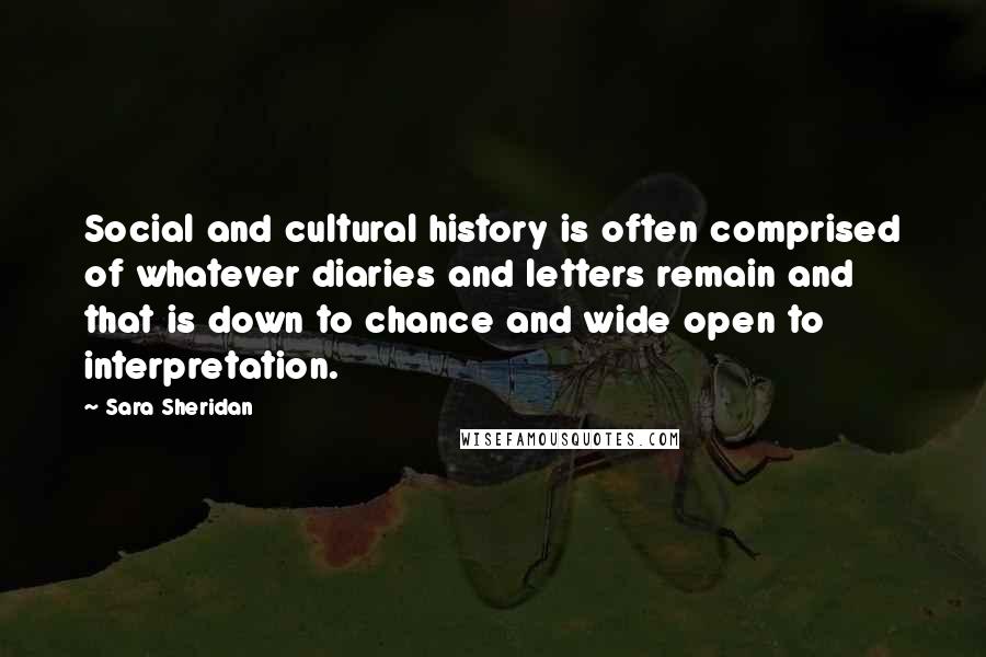 Sara Sheridan Quotes: Social and cultural history is often comprised of whatever diaries and letters remain and that is down to chance and wide open to interpretation.