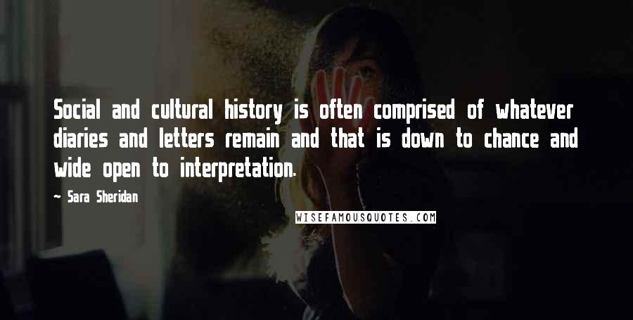 Sara Sheridan Quotes: Social and cultural history is often comprised of whatever diaries and letters remain and that is down to chance and wide open to interpretation.