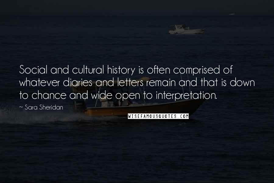 Sara Sheridan Quotes: Social and cultural history is often comprised of whatever diaries and letters remain and that is down to chance and wide open to interpretation.