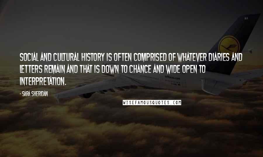 Sara Sheridan Quotes: Social and cultural history is often comprised of whatever diaries and letters remain and that is down to chance and wide open to interpretation.