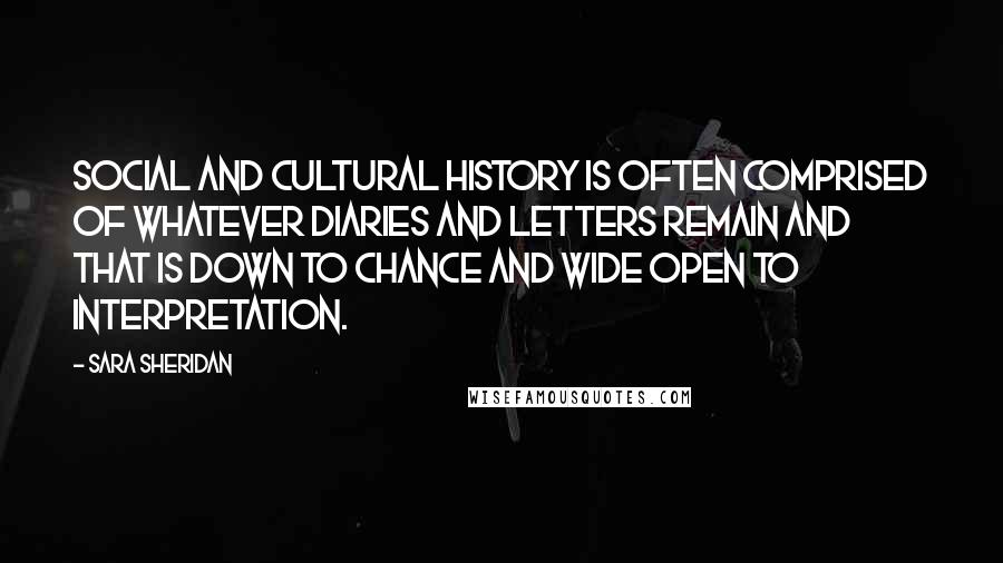 Sara Sheridan Quotes: Social and cultural history is often comprised of whatever diaries and letters remain and that is down to chance and wide open to interpretation.