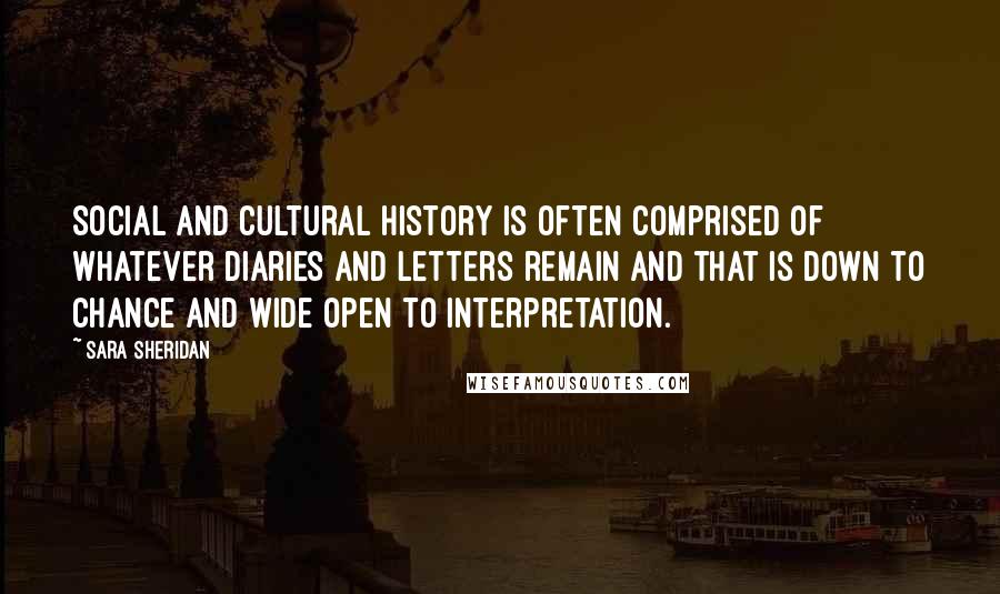 Sara Sheridan Quotes: Social and cultural history is often comprised of whatever diaries and letters remain and that is down to chance and wide open to interpretation.