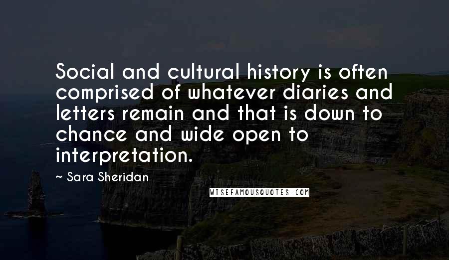 Sara Sheridan Quotes: Social and cultural history is often comprised of whatever diaries and letters remain and that is down to chance and wide open to interpretation.