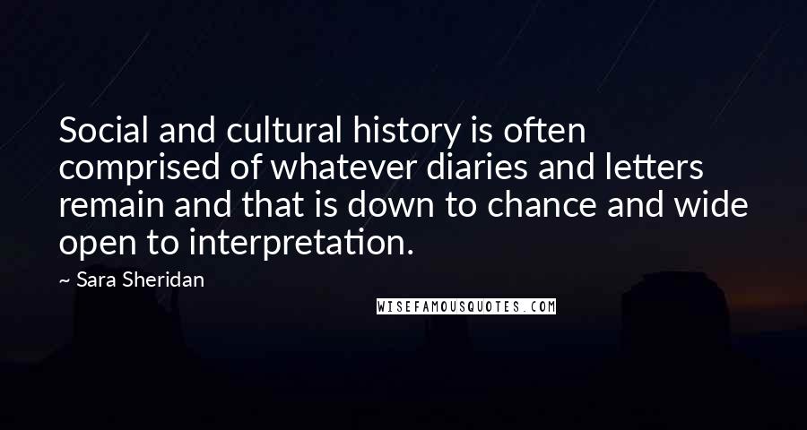 Sara Sheridan Quotes: Social and cultural history is often comprised of whatever diaries and letters remain and that is down to chance and wide open to interpretation.