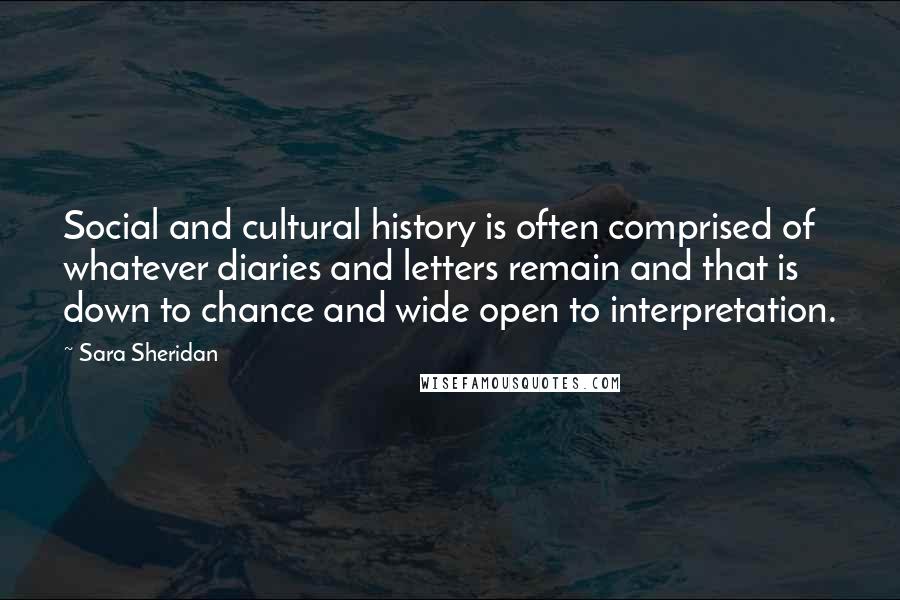 Sara Sheridan Quotes: Social and cultural history is often comprised of whatever diaries and letters remain and that is down to chance and wide open to interpretation.