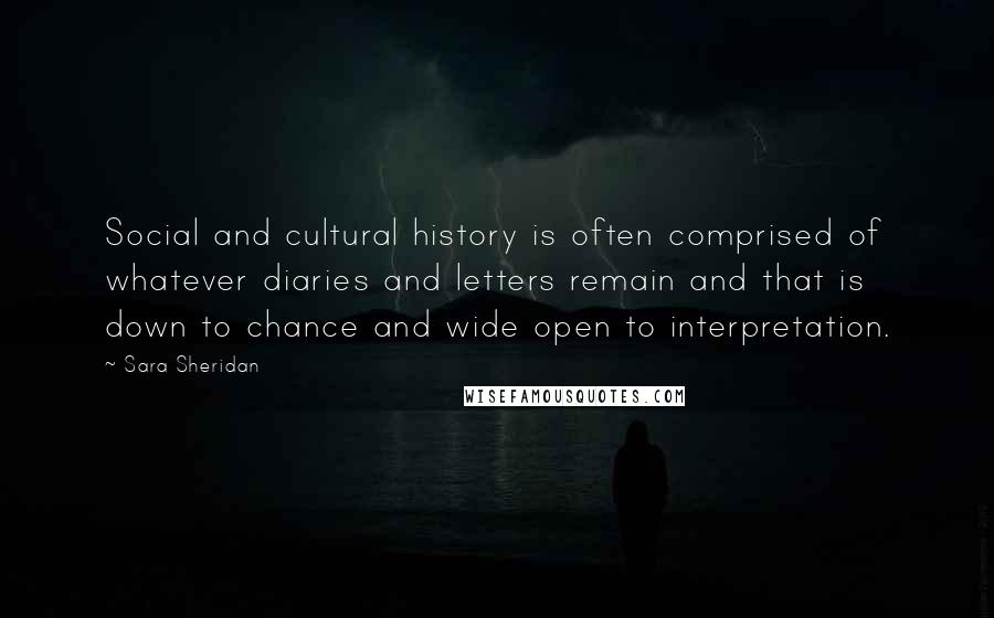 Sara Sheridan Quotes: Social and cultural history is often comprised of whatever diaries and letters remain and that is down to chance and wide open to interpretation.