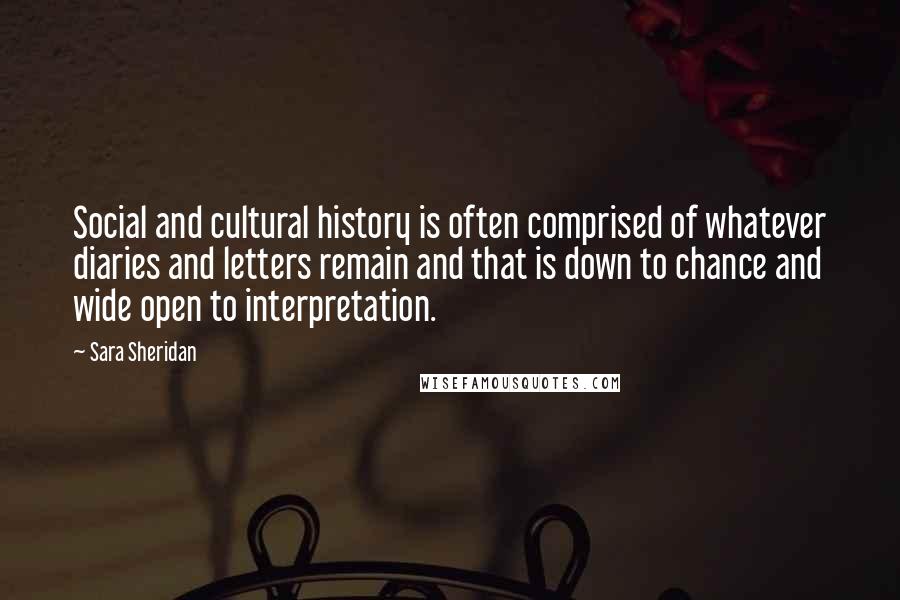 Sara Sheridan Quotes: Social and cultural history is often comprised of whatever diaries and letters remain and that is down to chance and wide open to interpretation.