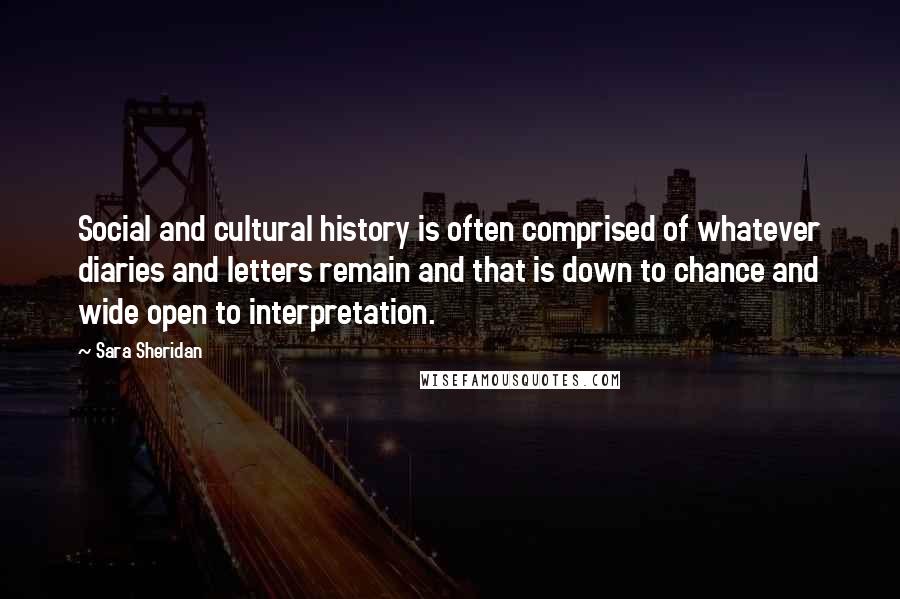 Sara Sheridan Quotes: Social and cultural history is often comprised of whatever diaries and letters remain and that is down to chance and wide open to interpretation.