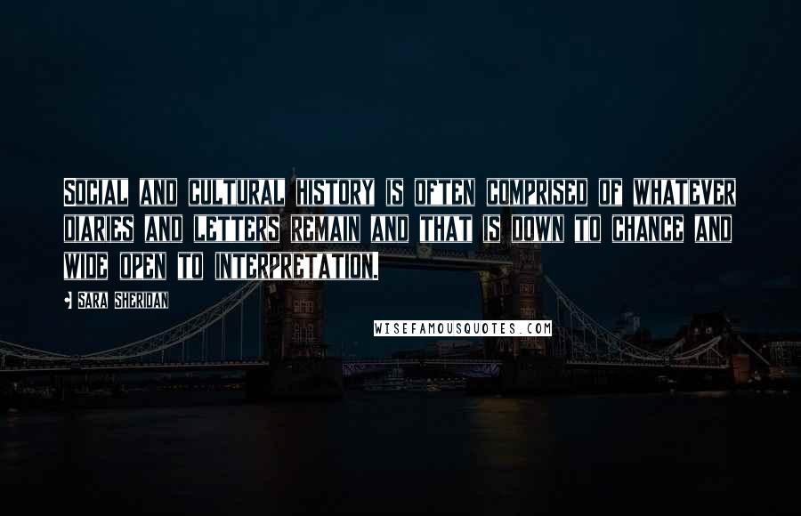 Sara Sheridan Quotes: Social and cultural history is often comprised of whatever diaries and letters remain and that is down to chance and wide open to interpretation.