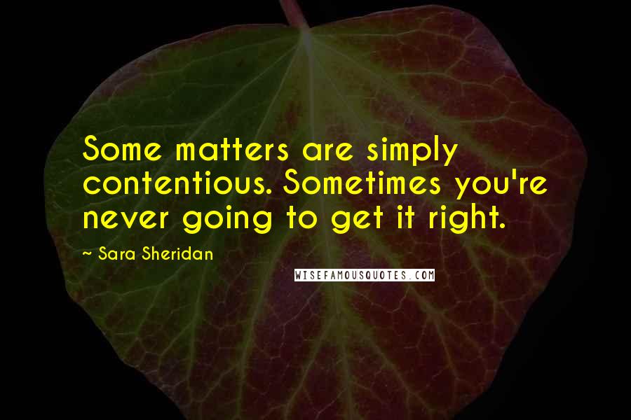 Sara Sheridan Quotes: Some matters are simply contentious. Sometimes you're never going to get it right.