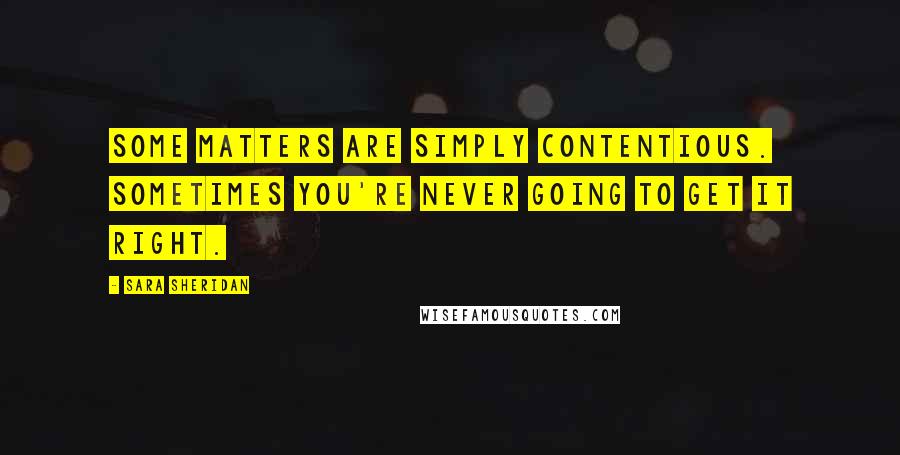 Sara Sheridan Quotes: Some matters are simply contentious. Sometimes you're never going to get it right.