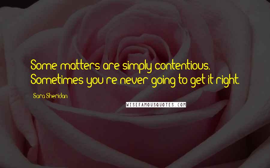 Sara Sheridan Quotes: Some matters are simply contentious. Sometimes you're never going to get it right.