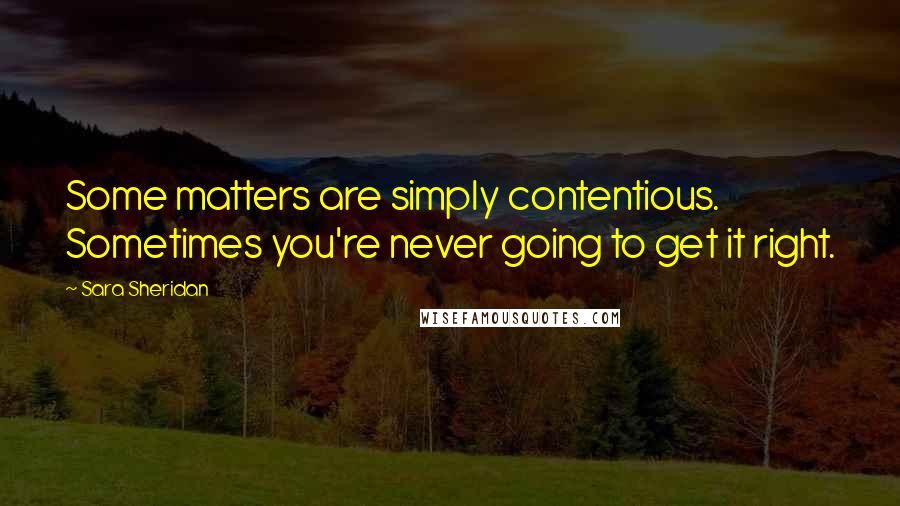 Sara Sheridan Quotes: Some matters are simply contentious. Sometimes you're never going to get it right.