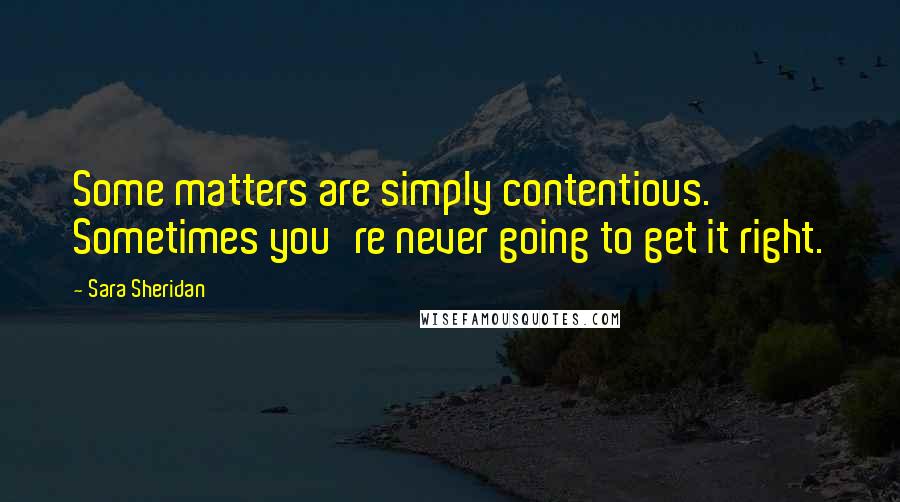 Sara Sheridan Quotes: Some matters are simply contentious. Sometimes you're never going to get it right.