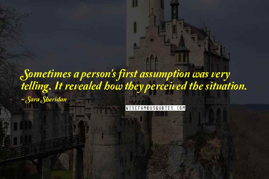 Sara Sheridan Quotes: Sometimes a person's first assumption was very telling. It revealed how they perceived the situation.