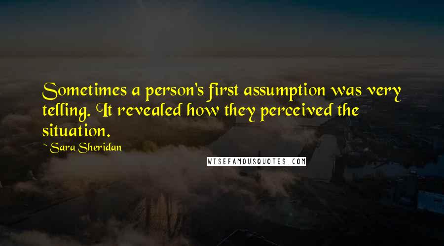 Sara Sheridan Quotes: Sometimes a person's first assumption was very telling. It revealed how they perceived the situation.