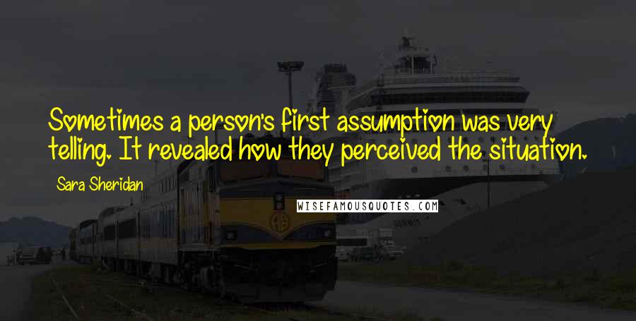 Sara Sheridan Quotes: Sometimes a person's first assumption was very telling. It revealed how they perceived the situation.