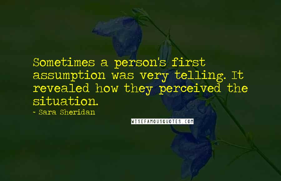 Sara Sheridan Quotes: Sometimes a person's first assumption was very telling. It revealed how they perceived the situation.